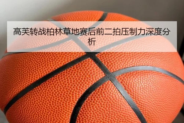 高芙转战柏林草地赛后前二拍压制力深度分析
